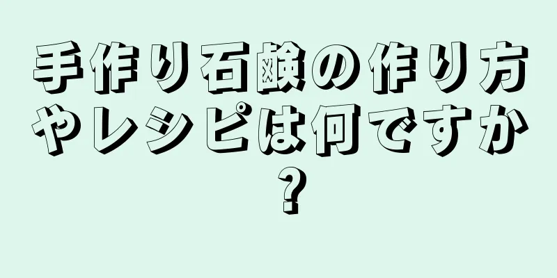 手作り石鹸の作り方やレシピは何ですか？