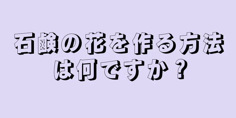 石鹸の花を作る方法は何ですか？