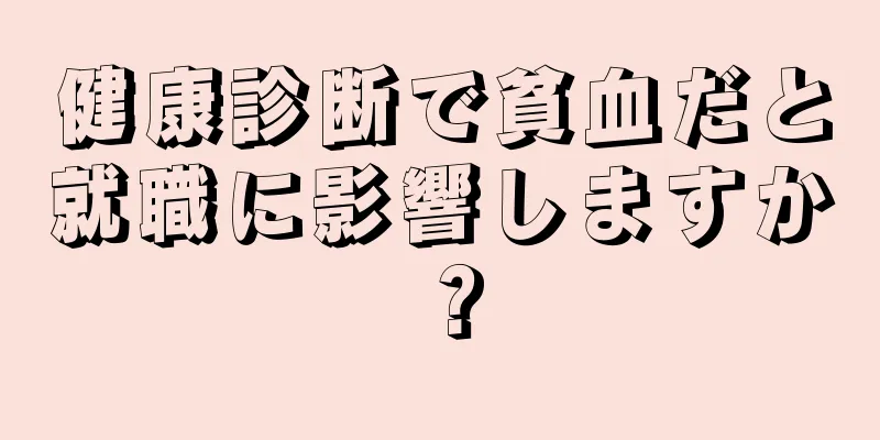 健康診断で貧血だと就職に影響しますか？