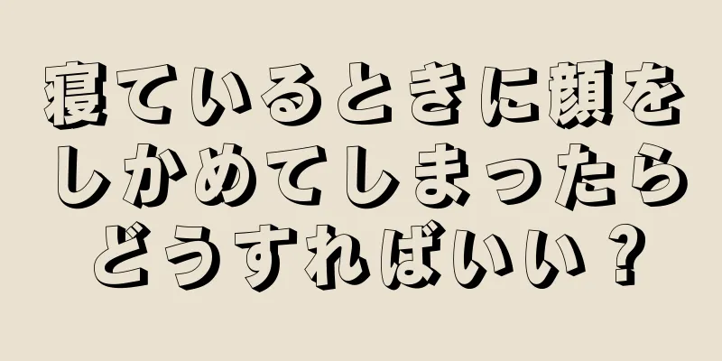 寝ているときに顔をしかめてしまったらどうすればいい？