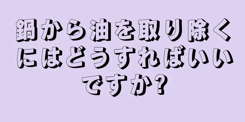 鍋から油を取り除くにはどうすればいいですか?