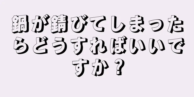 鍋が錆びてしまったらどうすればいいですか？