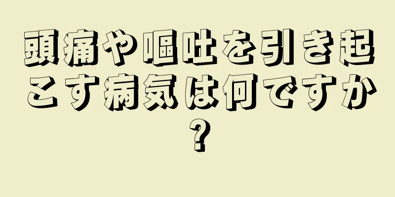 頭痛や嘔吐を引き起こす病気は何ですか?