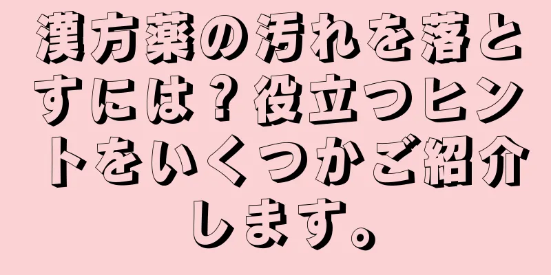 漢方薬の汚れを落とすには？役立つヒントをいくつかご紹介します。