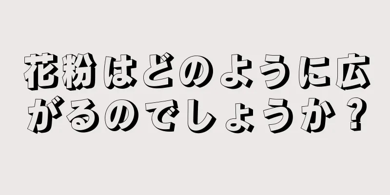 花粉はどのように広がるのでしょうか？