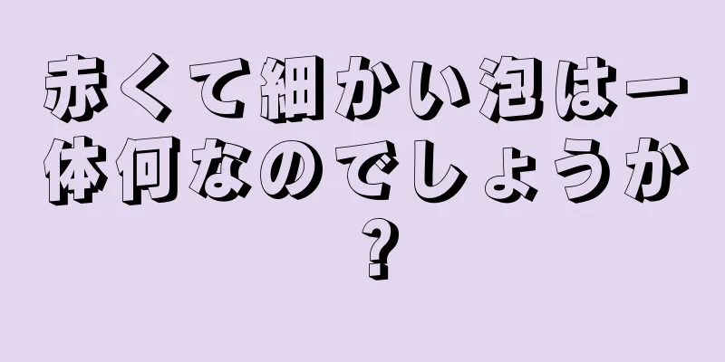 赤くて細かい泡は一体何なのでしょうか？