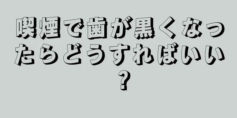 喫煙で歯が黒くなったらどうすればいい？