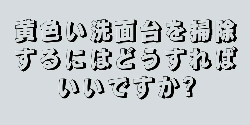 黄色い洗面台を掃除するにはどうすればいいですか?