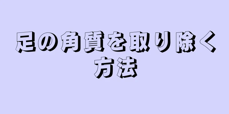 足の角質を取り除く方法