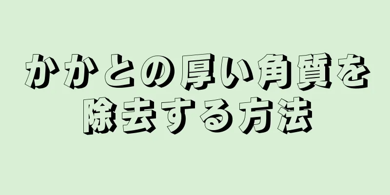 かかとの厚い角質を除去する方法