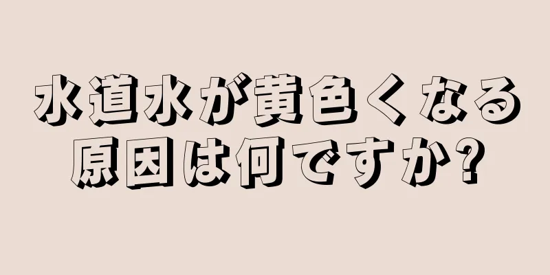 水道水が黄色くなる原因は何ですか?