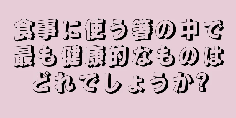 食事に使う箸の中で最も健康的なものはどれでしょうか?