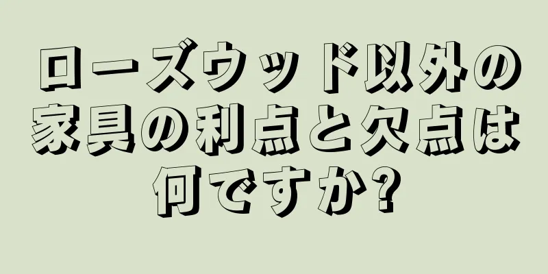 ローズウッド以外の家具の利点と欠点は何ですか?