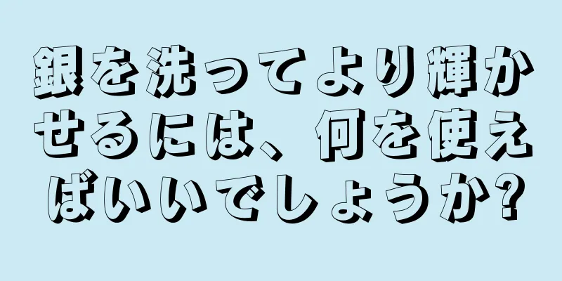 銀を洗ってより輝かせるには、何を使えばいいでしょうか?