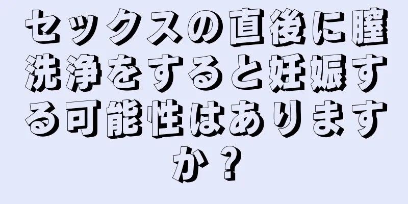 セックスの直後に膣洗浄をすると妊娠する可能性はありますか？