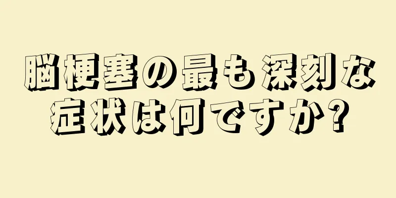 脳梗塞の最も深刻な症状は何ですか?