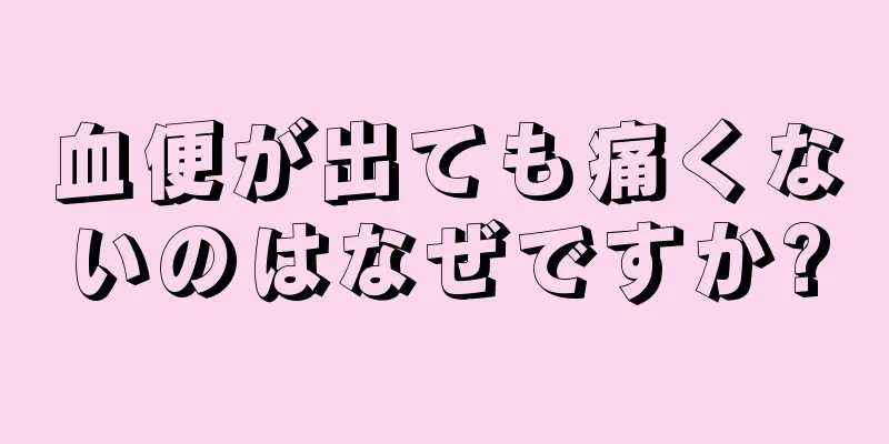 血便が出ても痛くないのはなぜですか?