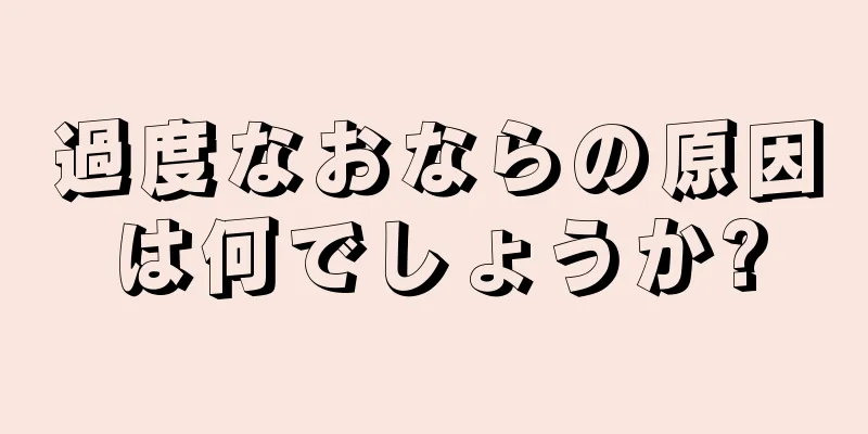 過度なおならの原因は何でしょうか?