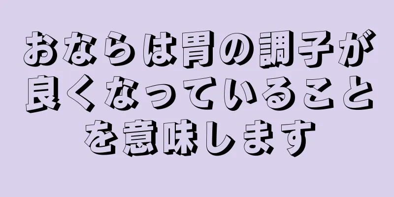 おならは胃の調子が良くなっていることを意味します