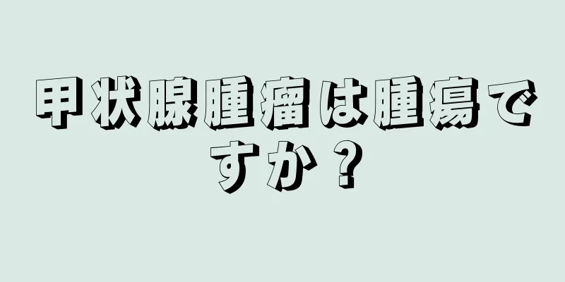 甲状腺腫瘤は腫瘍ですか？