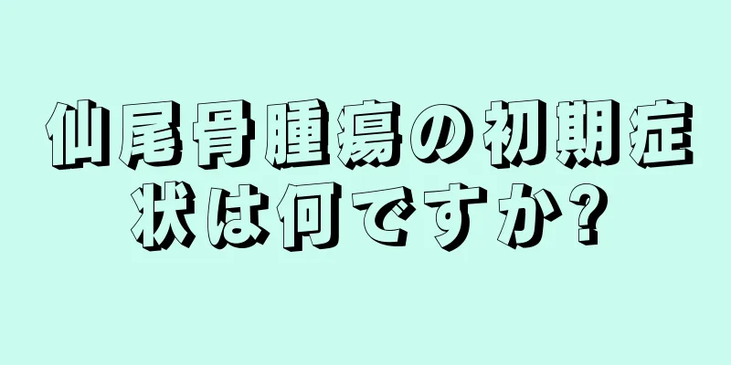 仙尾骨腫瘍の初期症状は何ですか?