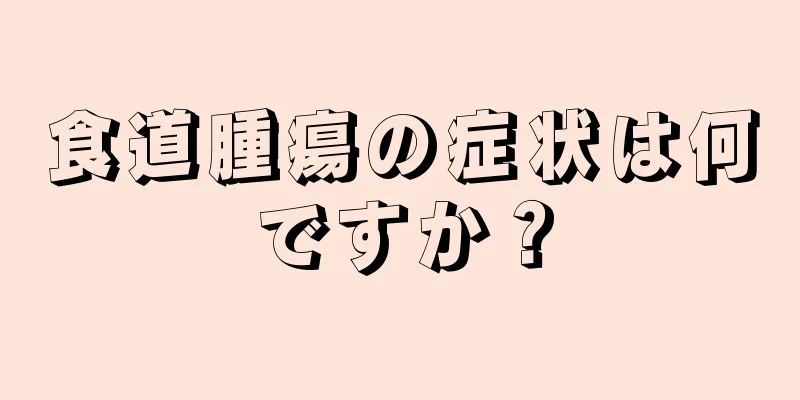 食道腫瘍の症状は何ですか？