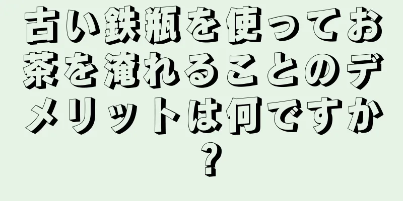 古い鉄瓶を使ってお茶を淹れることのデメリットは何ですか？