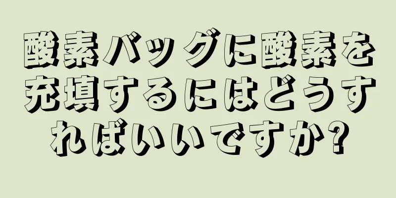 酸素バッグに酸素を充填するにはどうすればいいですか?