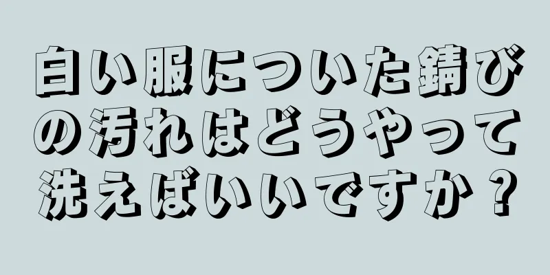 白い服についた錆びの汚れはどうやって洗えばいいですか？