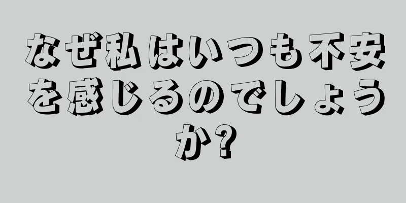 なぜ私はいつも不安を感じるのでしょうか?