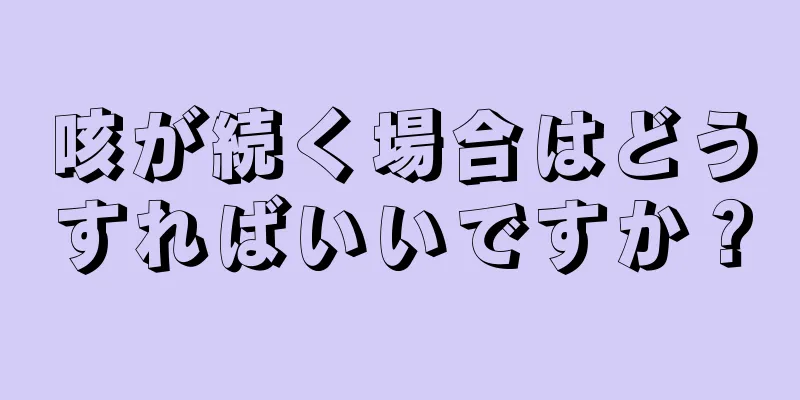 咳が続く場合はどうすればいいですか？