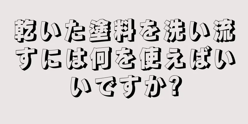 乾いた塗料を洗い流すには何を使えばいいですか?