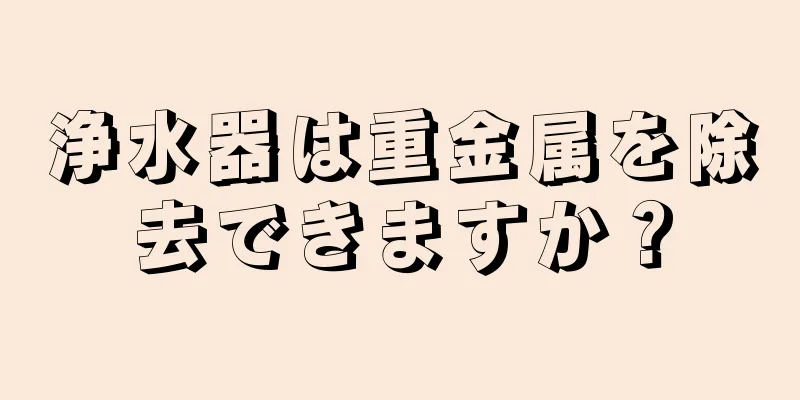 浄水器は重金属を除去できますか？