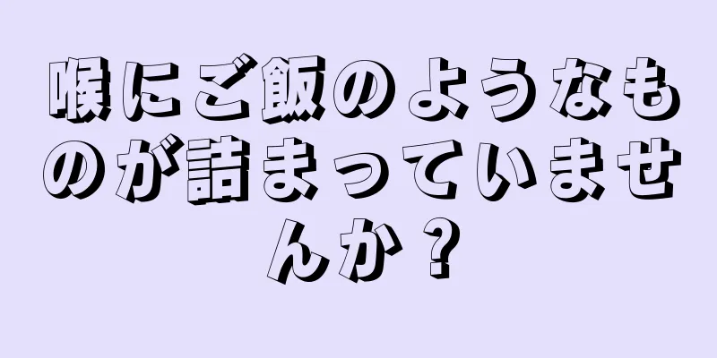 喉にご飯のようなものが詰まっていませんか？