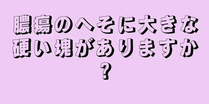 膿瘍のへそに大きな硬い塊がありますか?