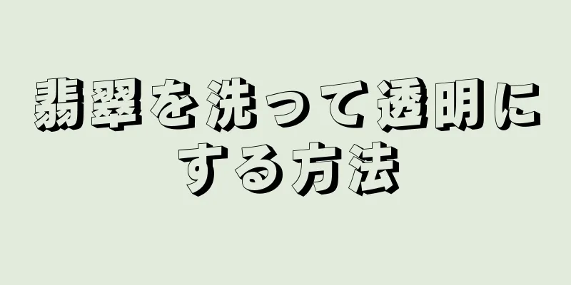 翡翠を洗って透明にする方法