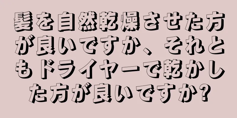 髪を自然乾燥させた方が良いですか、それともドライヤーで乾かした方が良いですか?