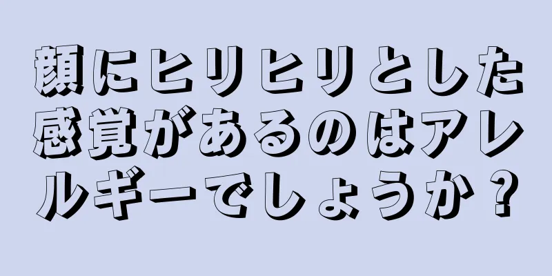 顔にヒリヒリとした感覚があるのはアレルギーでしょうか？