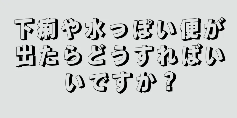 下痢や水っぽい便が出たらどうすればいいですか？