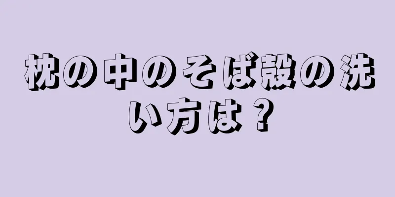 枕の中のそば殻の洗い方は？