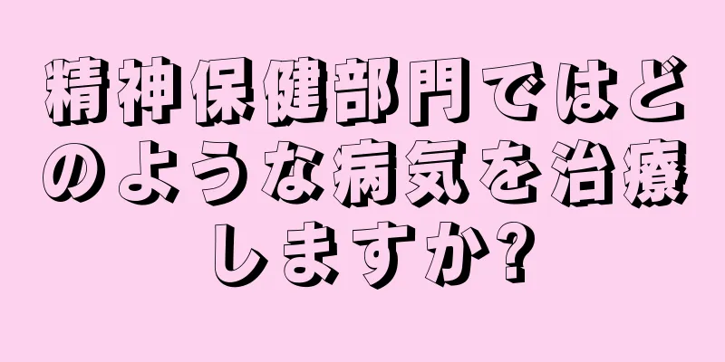 精神保健部門ではどのような病気を治療しますか?