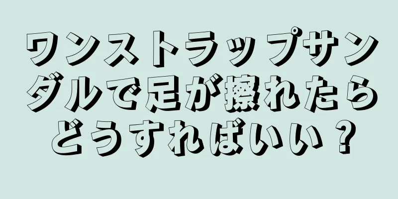 ワンストラップサンダルで足が擦れたらどうすればいい？