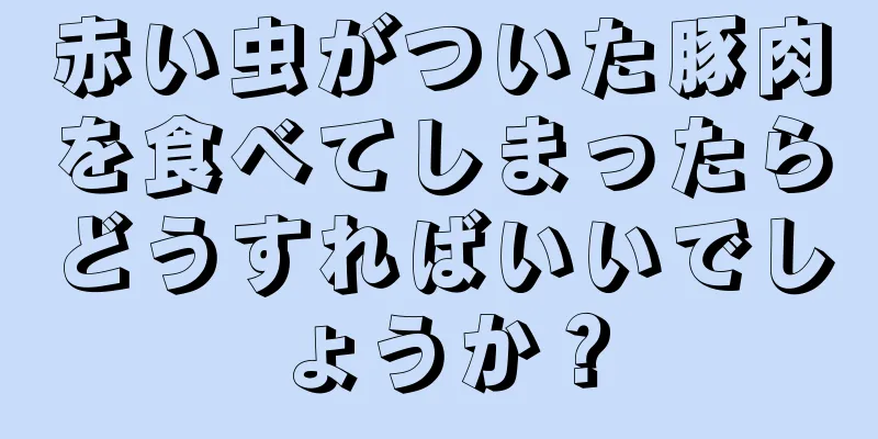 赤い虫がついた豚肉を食べてしまったらどうすればいいでしょうか？