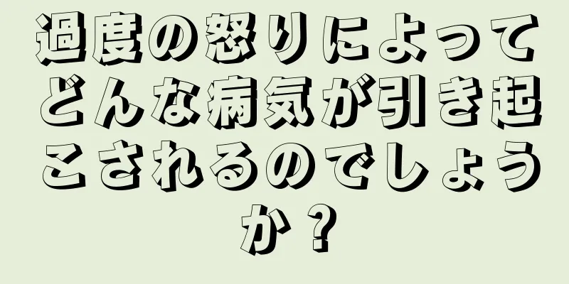 過度の怒りによってどんな病気が引き起こされるのでしょうか？