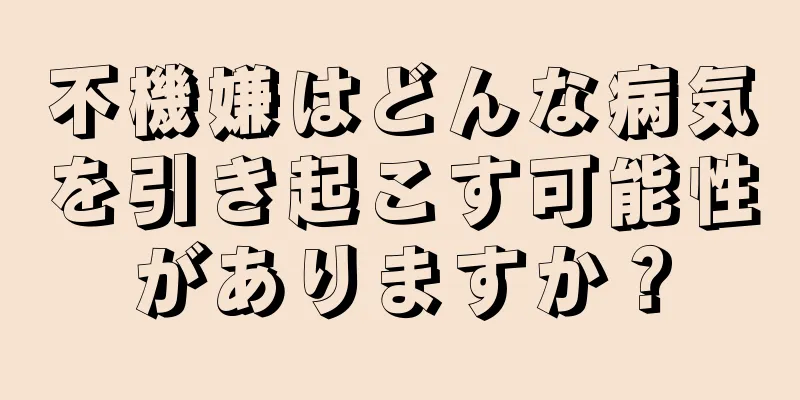 不機嫌はどんな病気を引き起こす可能性がありますか？