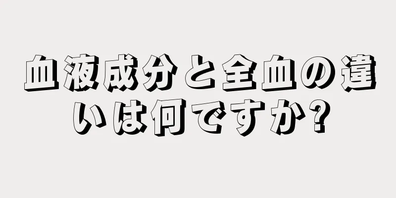 血液成分と全血の違いは何ですか?