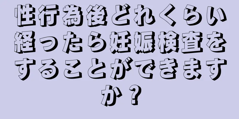 性行為後どれくらい経ったら妊娠検査をすることができますか？