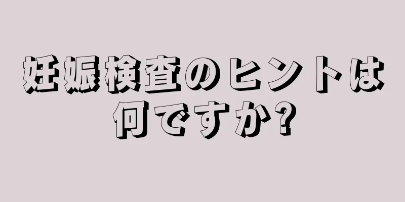 妊娠検査のヒントは何ですか?