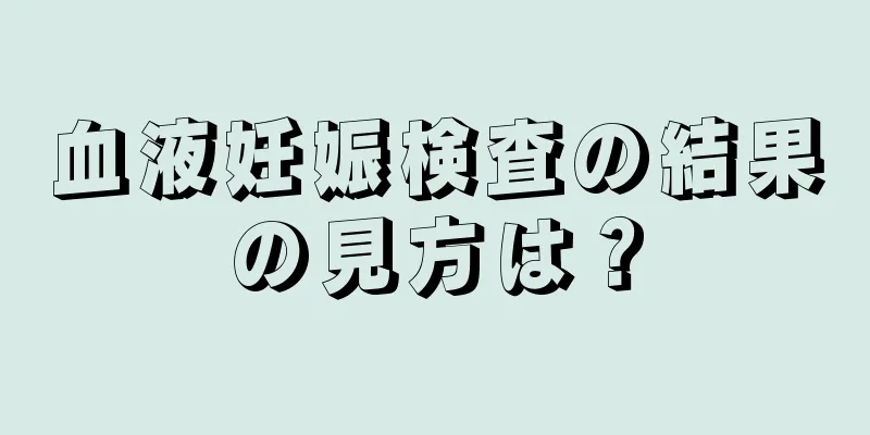 血液妊娠検査の結果の見方は？