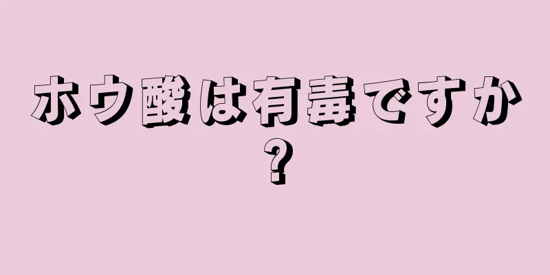 ホウ酸は有毒ですか?